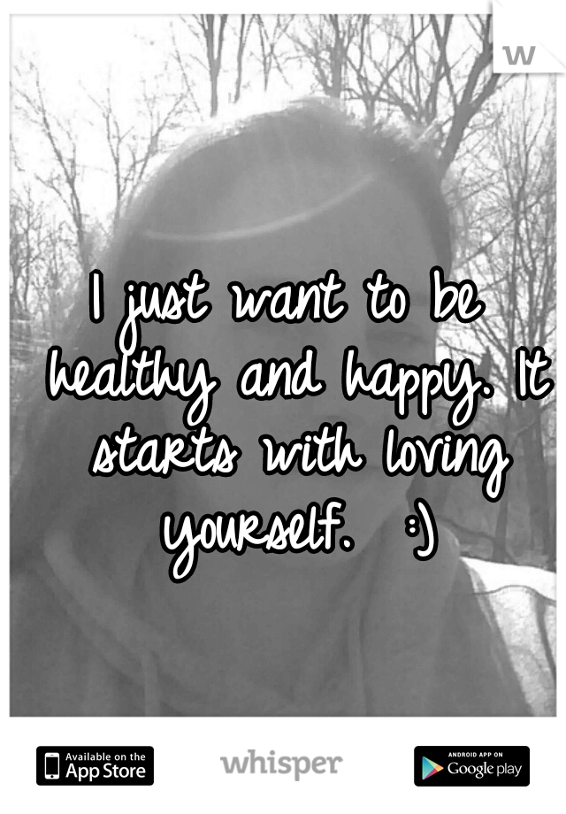 I just want to be healthy and happy.
It starts with loving yourself.  :)