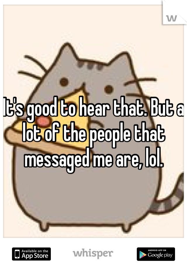 It's good to hear that. But a lot of the people that messaged me are, lol.