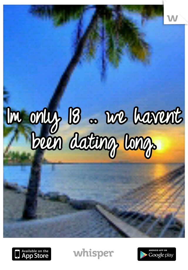Im only 18 .. we havent been dating long. 