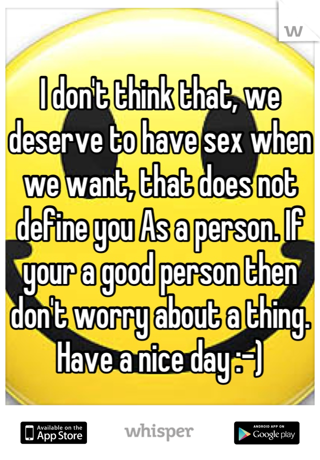 I don't think that, we deserve to have sex when we want, that does not define you As a person. If your a good person then don't worry about a thing. Have a nice day :-)