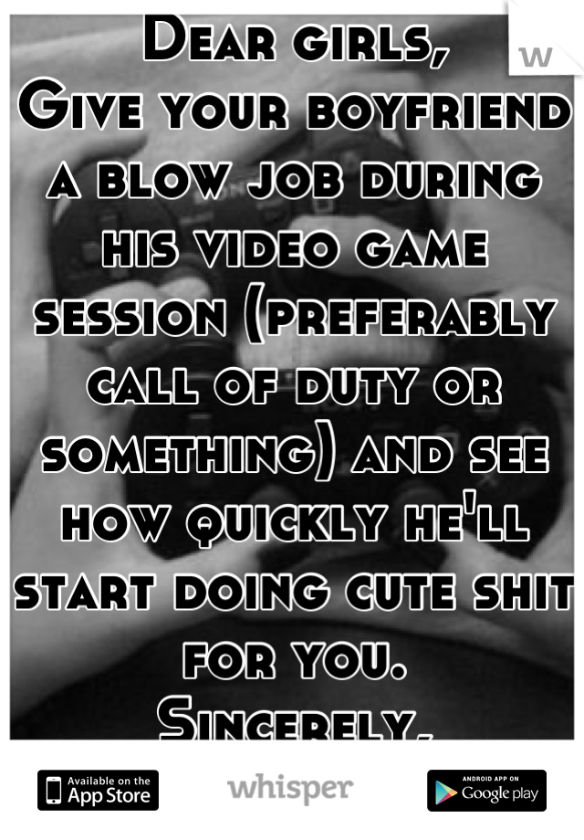 Dear girls, 
Give your boyfriend a blow job during his video game session (preferably call of duty or something) and see how quickly he'll start doing cute shit for you.
Sincerely,
Guys everywhere