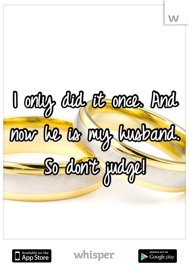 I only did it once. And now he is my husband. So don't judge!