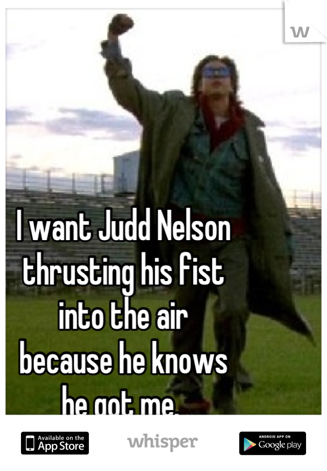I want Judd Nelson
thrusting his fist 
into the air
because he knows
he got me. 
