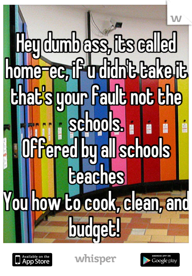 Hey dumb ass, its called home-ec, if u didn't take it that's your fault not the schools.
Offered by all schools teaches
You how to cook, clean, and budget! 