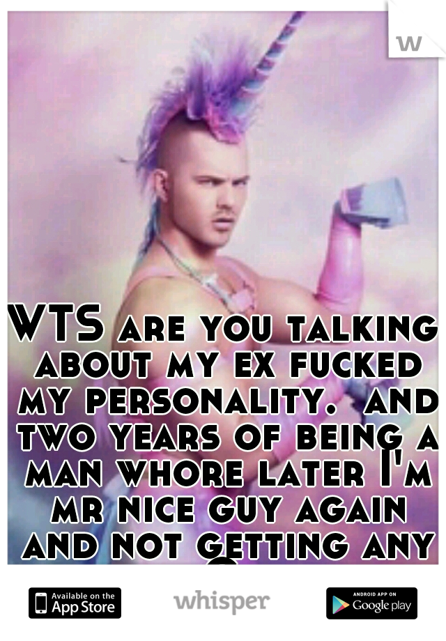 WTS are you talking about my ex fucked my personality.  and two years of being a man whore later I'm mr nice guy again and not getting any action. Girls like assholes.