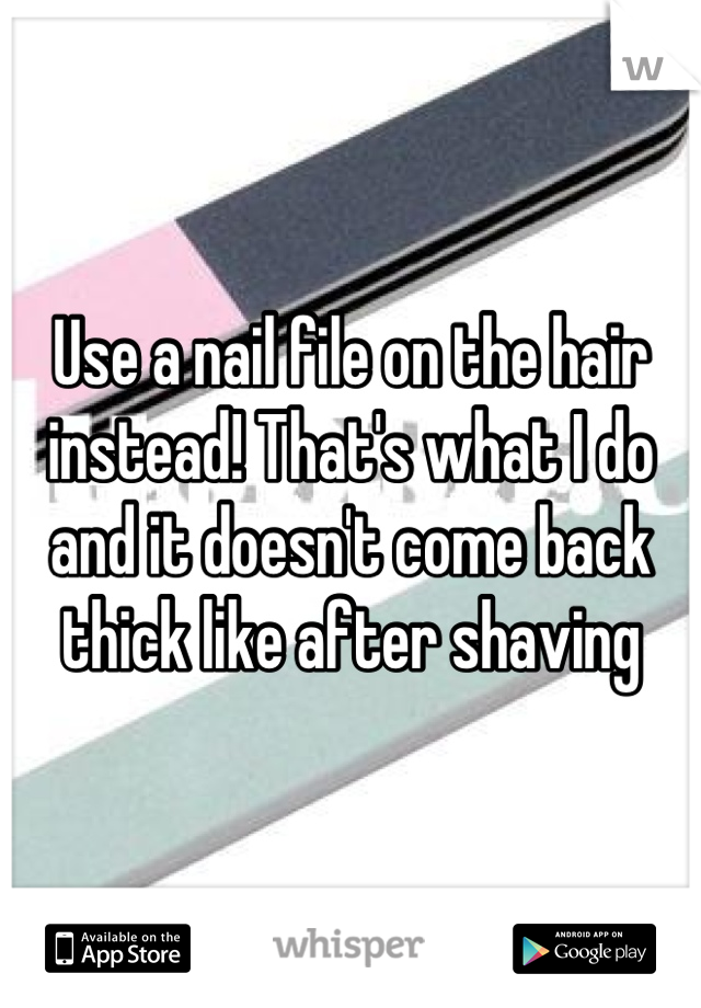 Use a nail file on the hair instead! That's what I do and it doesn't come back thick like after shaving