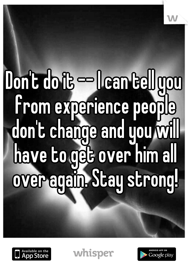 Don't do it -- I can tell you from experience people don't change and you will have to get over him all over again. Stay strong!