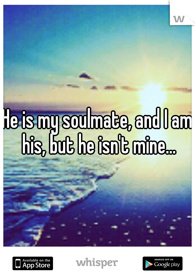 He is my soulmate, and I am his, but he isn't mine...