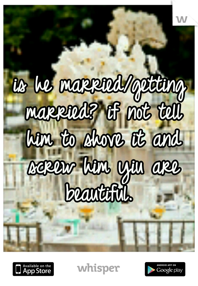 is he married/getting married? if not tell him to shove it and screw him yiu are beautiful. 