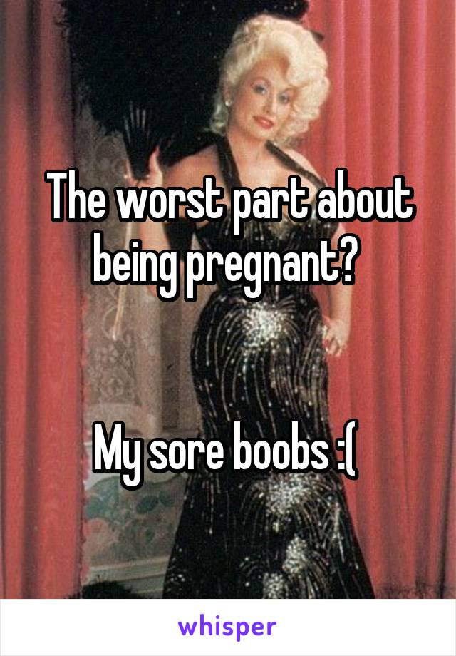 The worst part about being pregnant? 


My sore boobs :( 