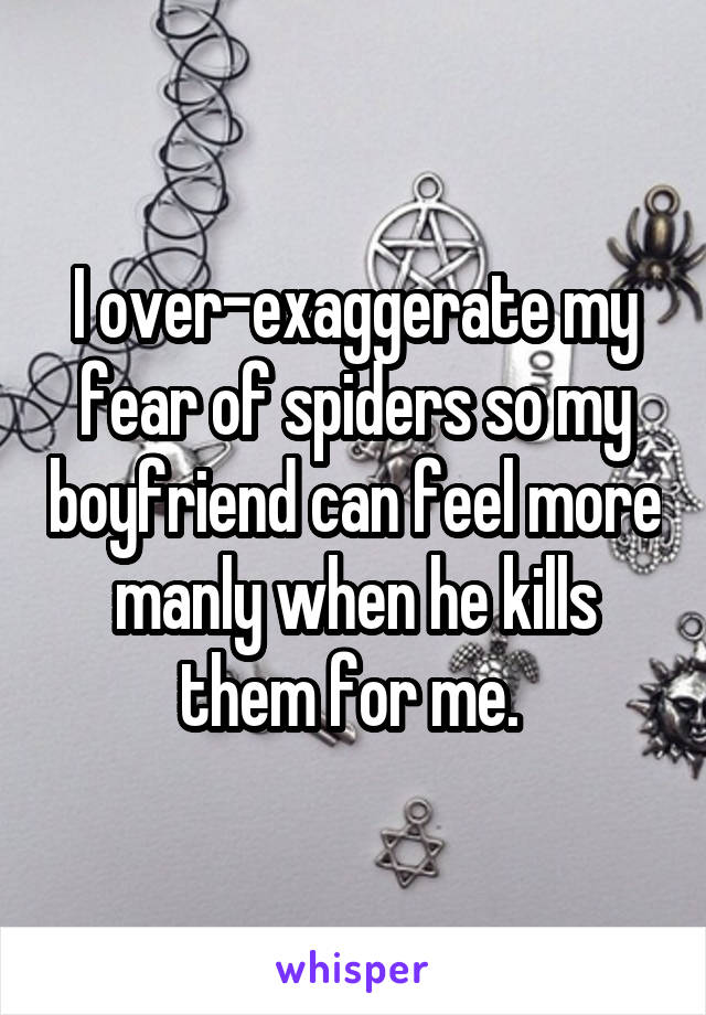 I over-exaggerate my fear of spiders so my boyfriend can feel more manly when he kills them for me. 