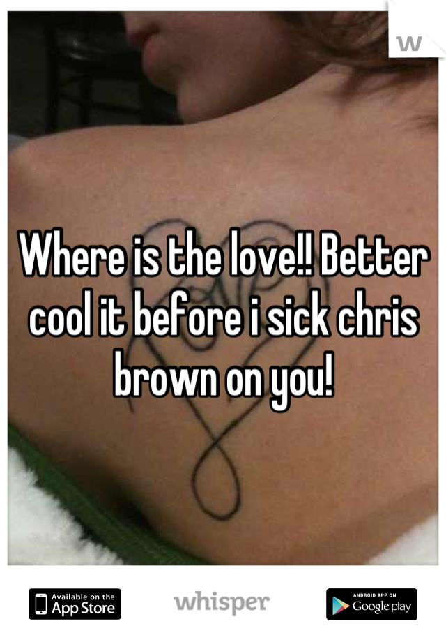 Where is the love!! Better cool it before i sick chris brown on you!