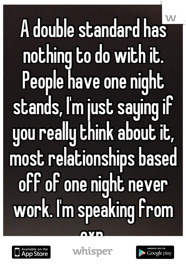 A double standard has nothing to do with it. People have one night stands, I'm just saying if you really think about it, most relationships based off of one night never work. I'm speaking from exp.