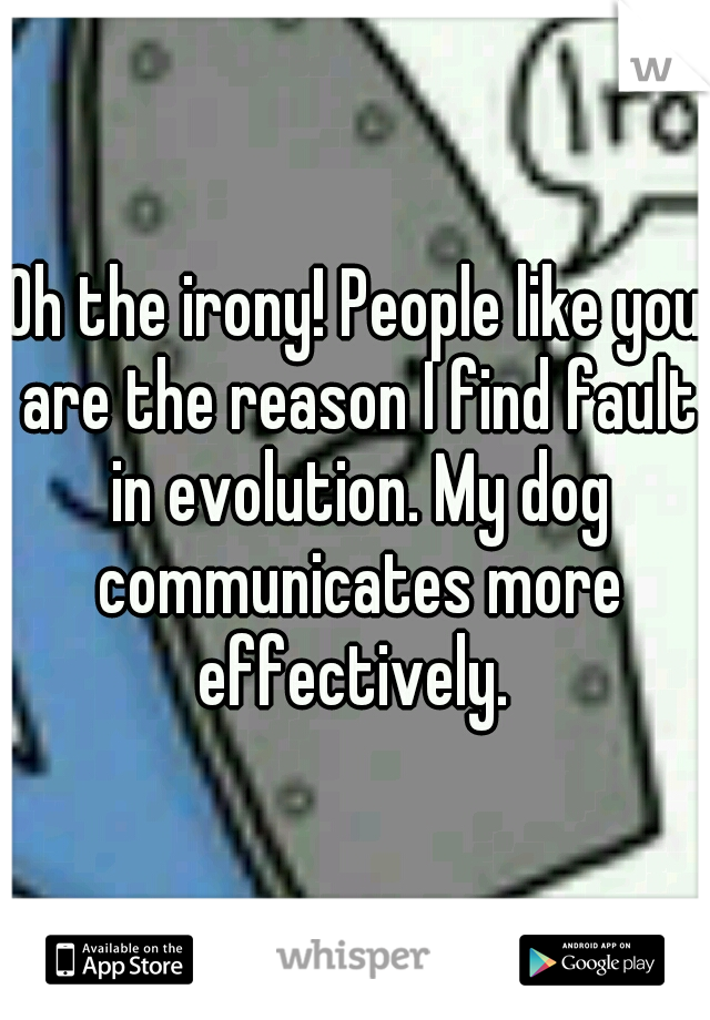 Oh the irony! People like you are the reason I find fault in evolution. My dog communicates more effectively. 