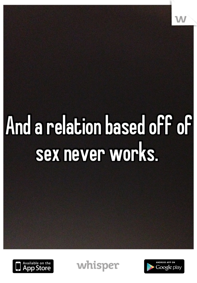 And a relation based off of sex never works. 