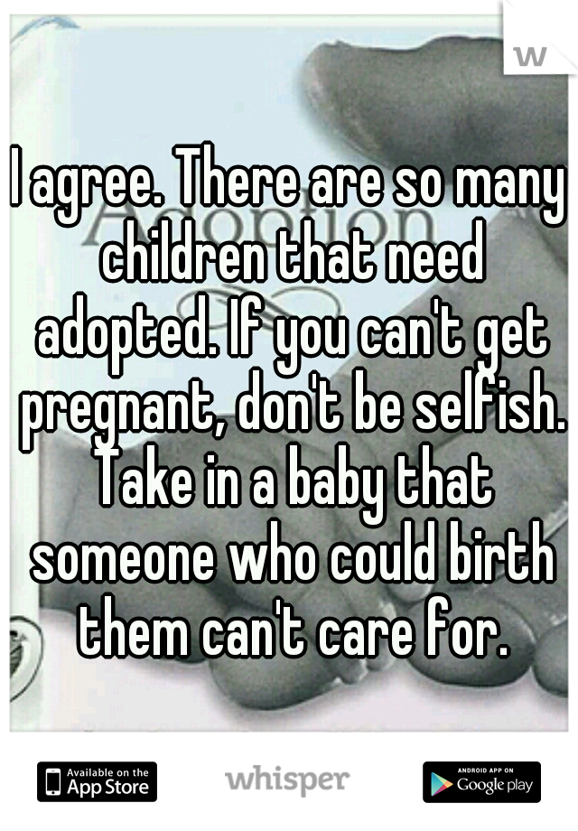 I agree. There are so many children that need adopted. If you can't get pregnant, don't be selfish. Take in a baby that someone who could birth them can't care for.