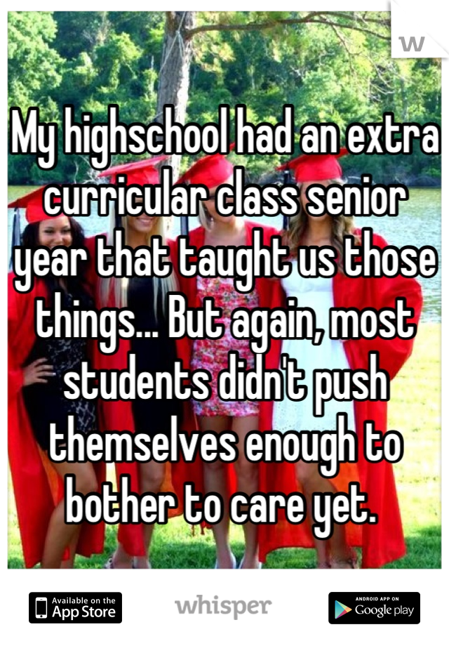My highschool had an extra curricular class senior year that taught us those things... But again, most students didn't push themselves enough to bother to care yet. 