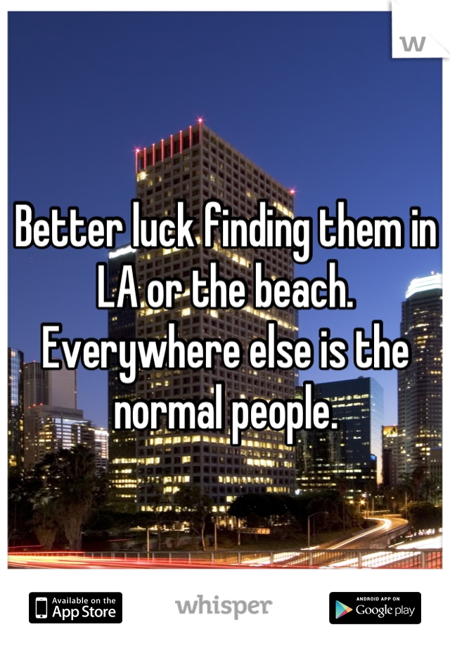Better luck finding them in LA or the beach. Everywhere else is the normal people.