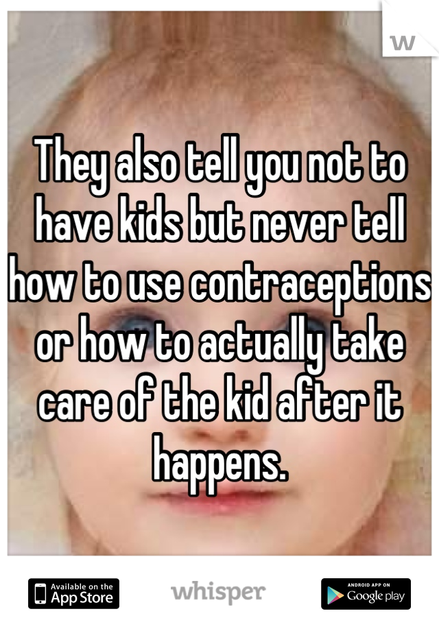 They also tell you not to have kids but never tell how to use contraceptions or how to actually take care of the kid after it happens.