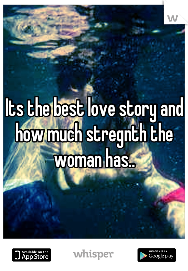 Its the best love story and how much stregnth the woman has..