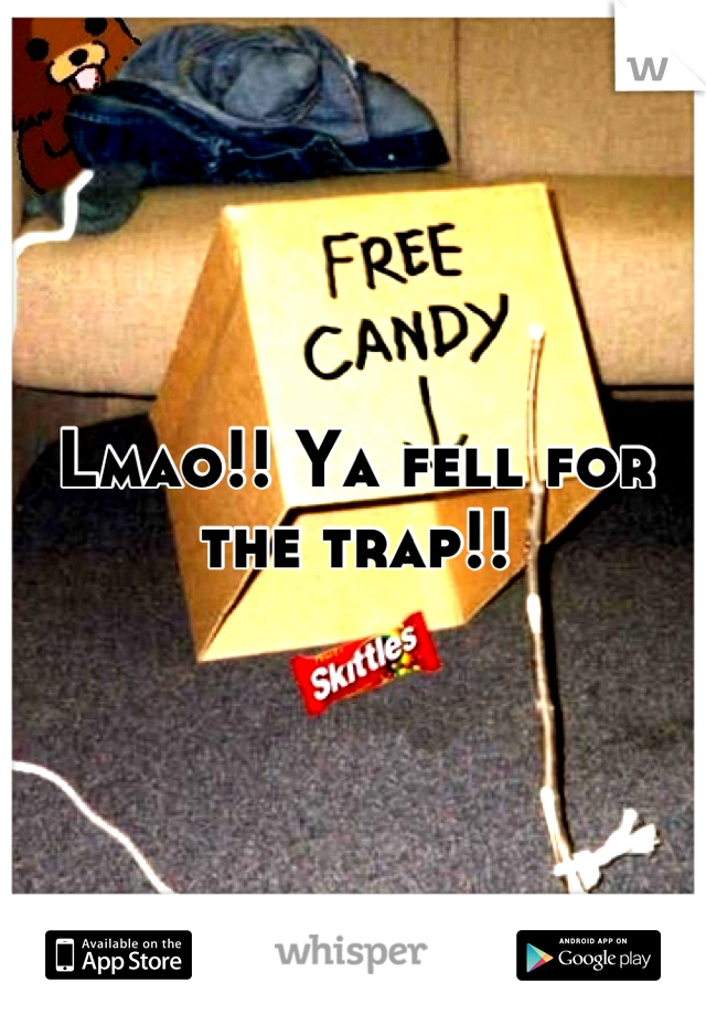 Lmao!! Ya fell for the trap!!