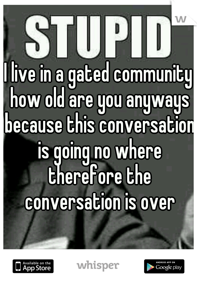 I live in a gated community how old are you anyways because this conversation is going no where therefore the conversation is over