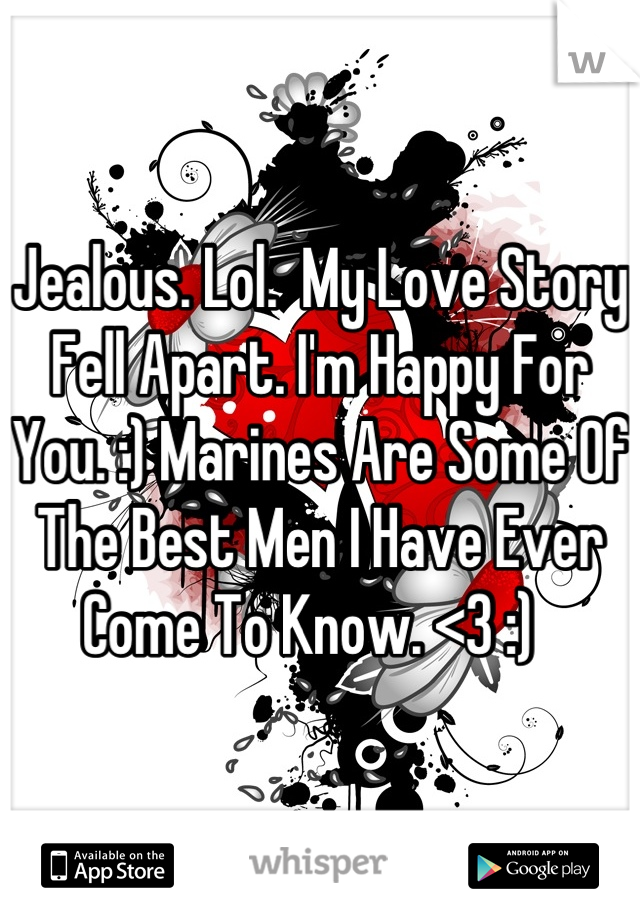 Jealous. Lol.  My Love Story Fell Apart. I'm Happy For You. :) Marines Are Some Of The Best Men I Have Ever Come To Know. <3 :)  