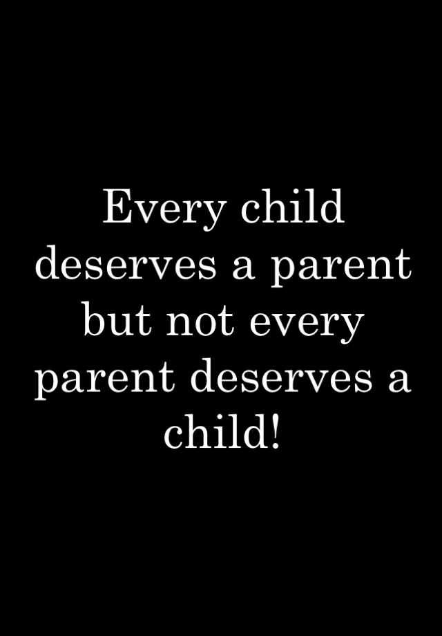 Every child deserves a parent but not every parent deserves a child!