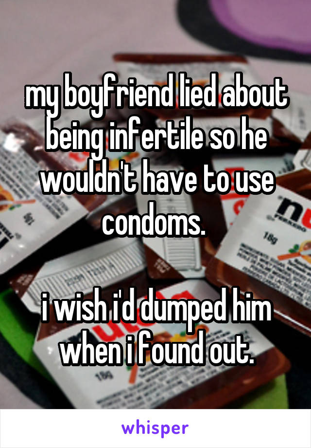my boyfriend lied about being infertile so he wouldn't have to use condoms. 

i wish i'd dumped him when i found out.
