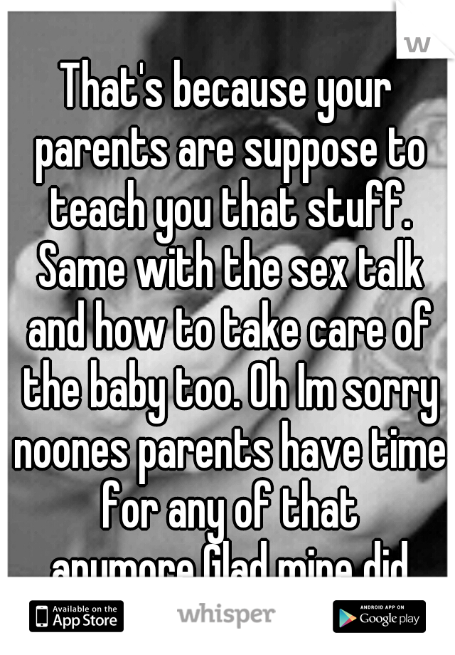 That's because your parents are suppose to teach you that stuff. Same with the sex talk and how to take care of the baby too. Oh Im sorry noones parents have time for any of that anymore.Glad mine did