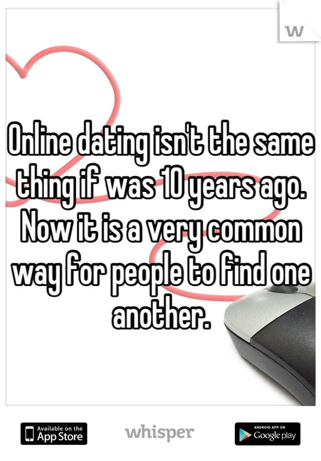 Online dating isn't the same thing if was 10 years ago. Now it is a very common way for people to find one another.
