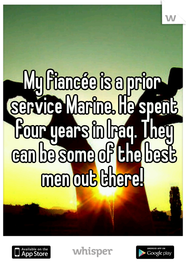 My fiancée is a prior service Marine. He spent four years in Iraq. They can be some of the best men out there! 