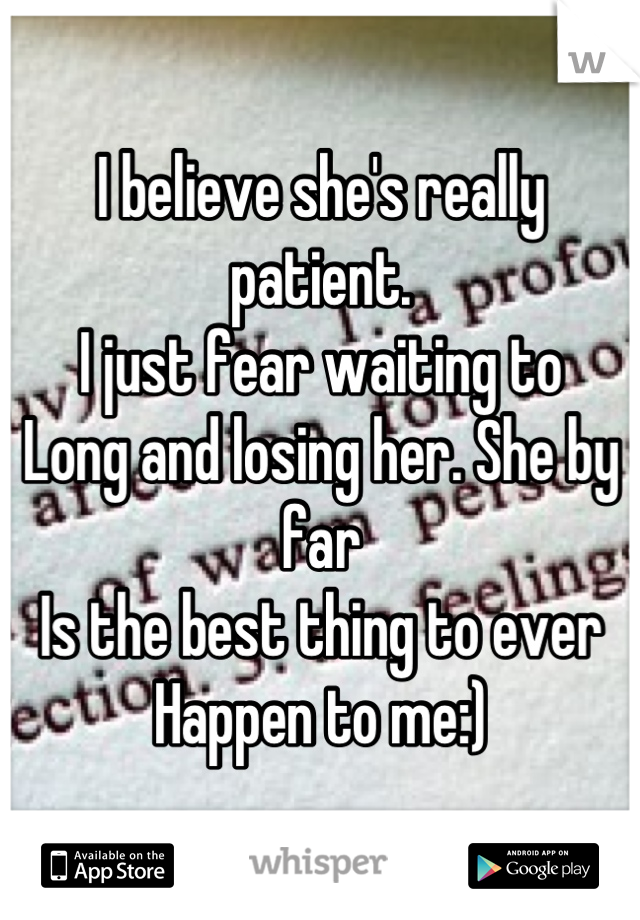 I believe she's really patient. 
I just fear waiting to 
Long and losing her. She by far
Is the best thing to ever 
Happen to me:)