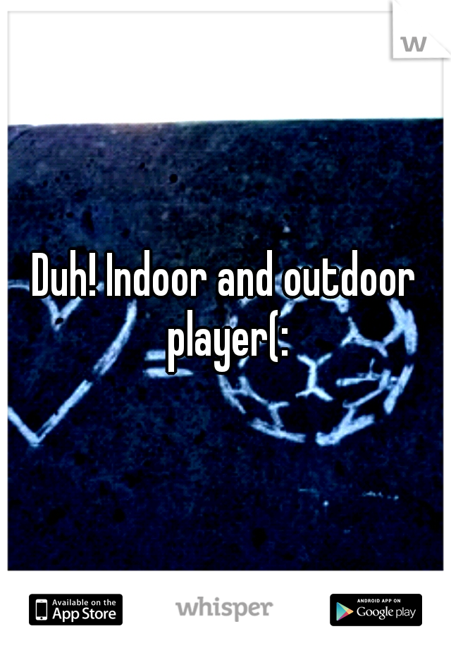 Duh! Indoor and outdoor player(: