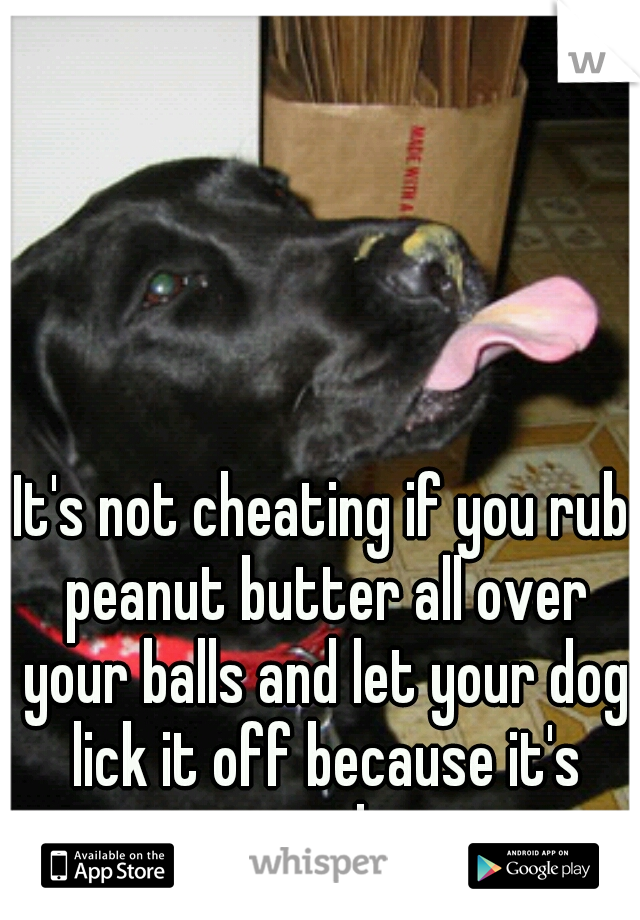 It's not cheating if you rub peanut butter all over your balls and let your dog lick it off because it's your dog.