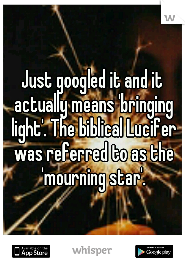Just googled it and it actually means 'bringing light'. The biblical Lucifer was referred to as the 'mourning star'.