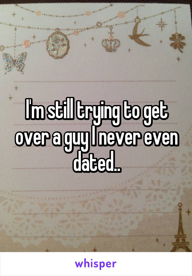 I'm still trying to get over a guy I never even dated..