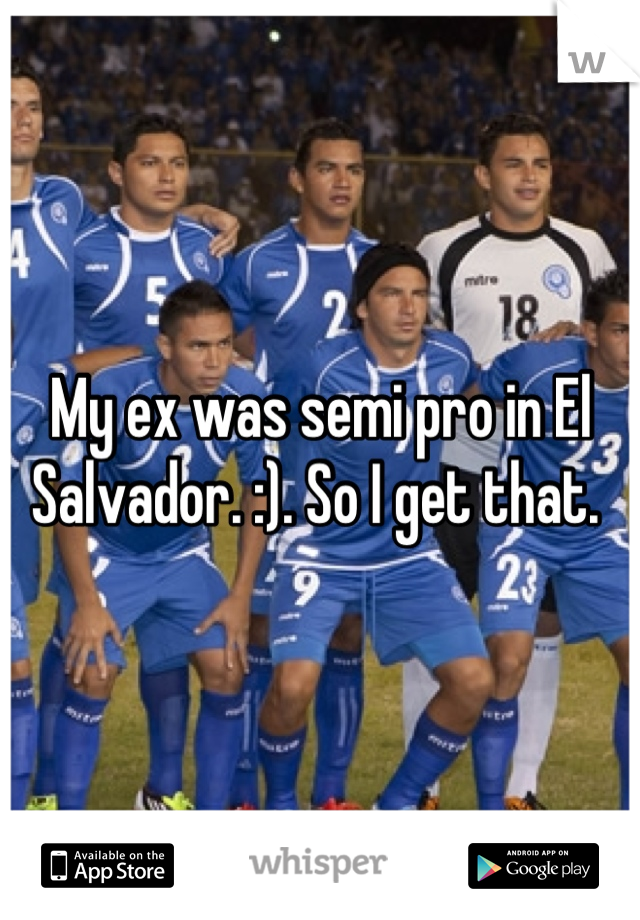 My ex was semi pro in El Salvador. :). So I get that. 