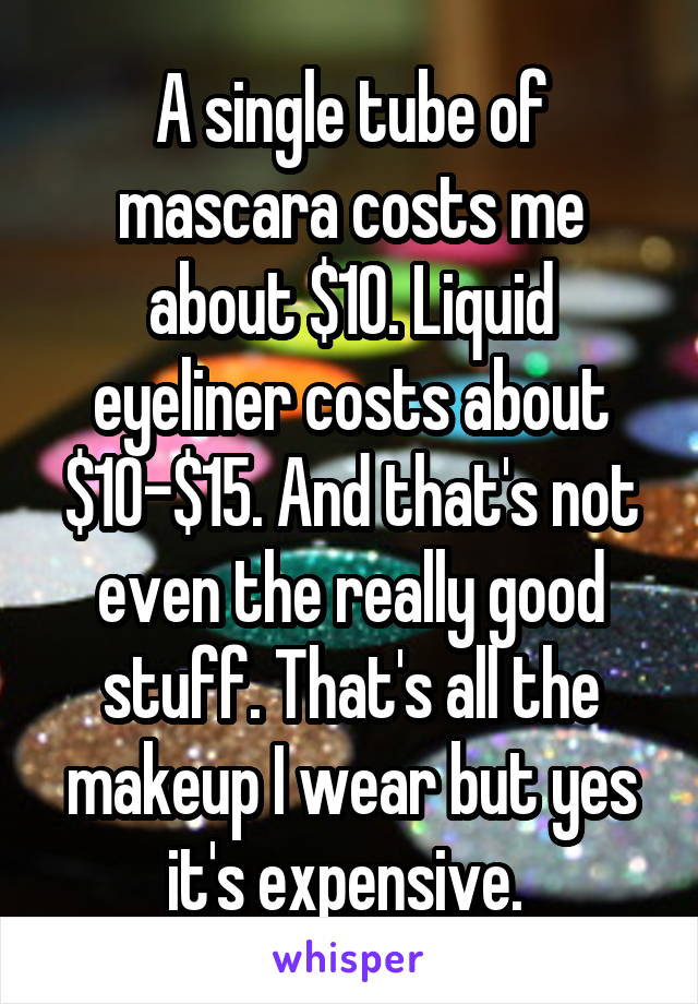A single tube of mascara costs me about $10. Liquid eyeliner costs about $10-$15. And that's not even the really good stuff. That's all the makeup I wear but yes it's expensive. 