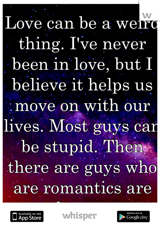 Love can be a weird thing. I've never been in love, but I believe it helps us move on with our lives. Most guys can be stupid. Then there are guys who are romantics are heart. 