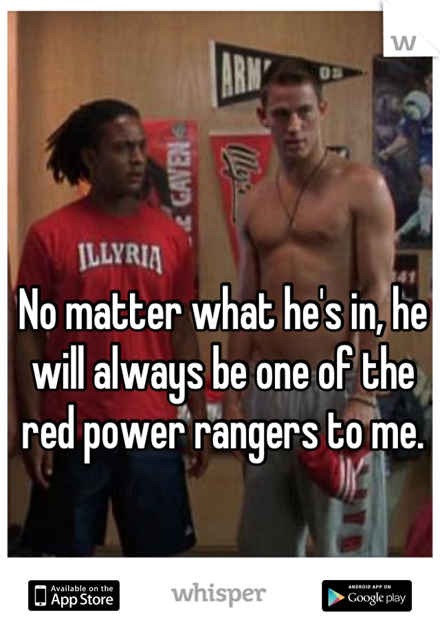 No matter what he's in, he will always be one of the red power rangers to me.