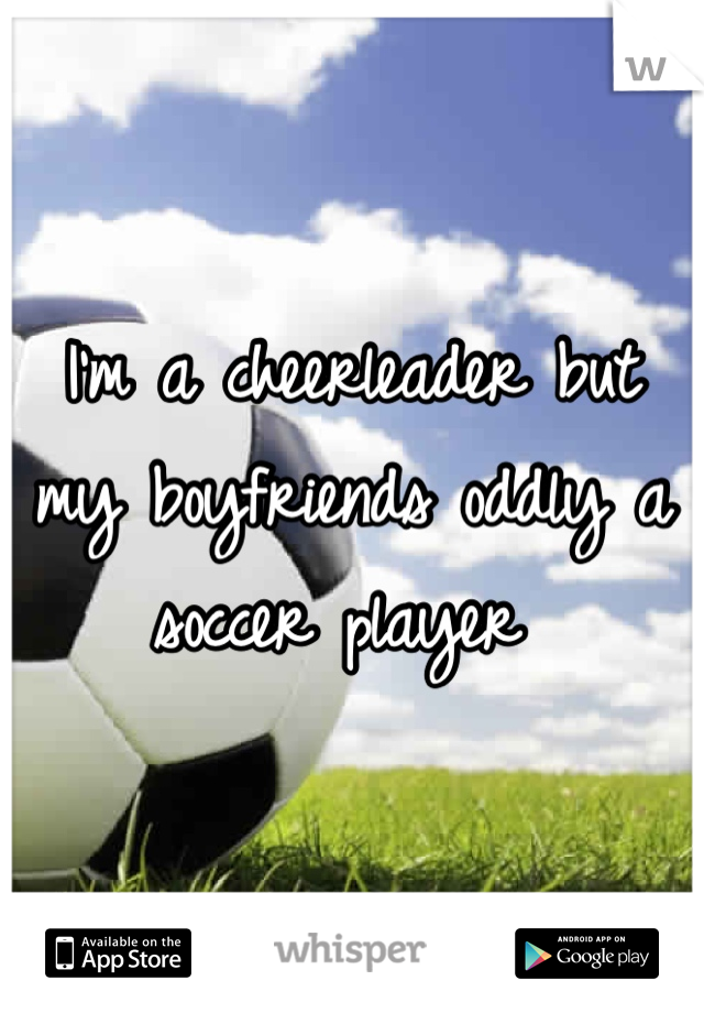 I'm a cheerleader but my boyfriends oddly a soccer player 