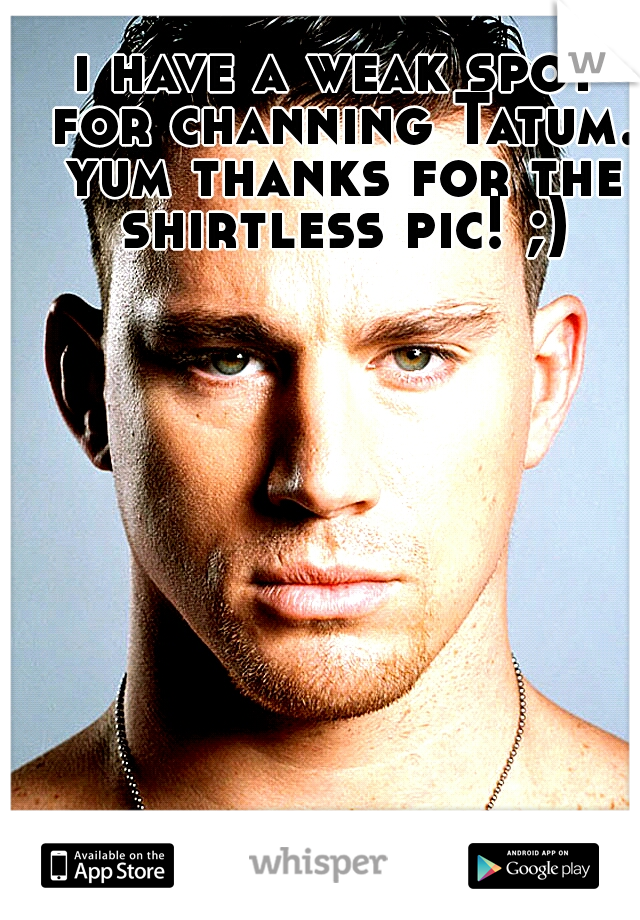 i have a weak spot for channing Tatum. yum thanks for the shirtless pic! ;)