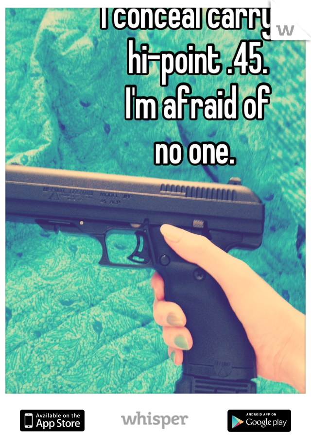 I conceal carry a
hi-point .45. 
I'm afraid of 
no one. 