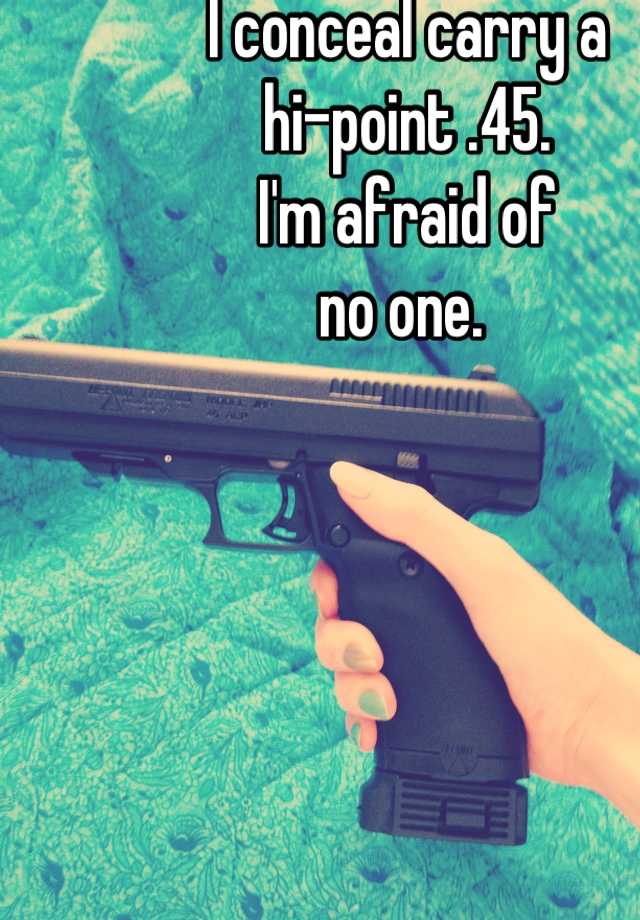 I conceal carry a
hi-point .45. 
I'm afraid of 
no one. 