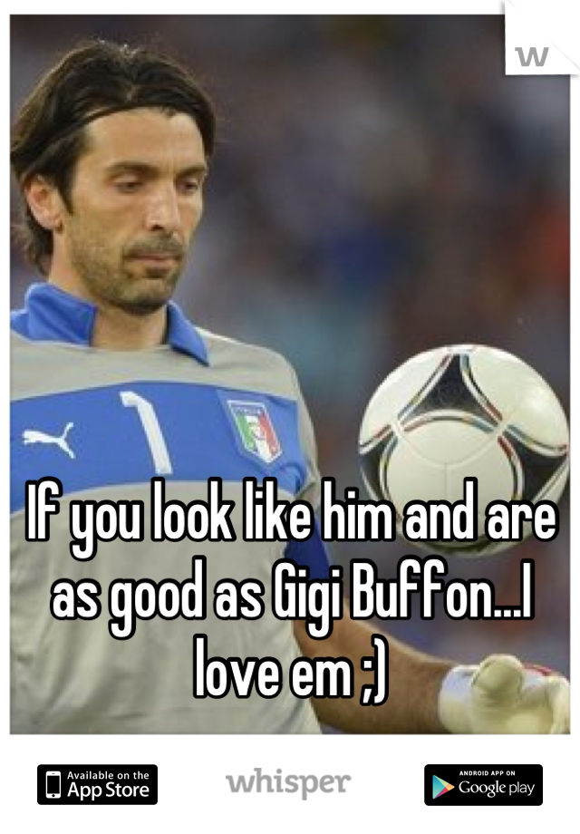 If you look like him and are as good as Gigi Buffon...I love em ;)
