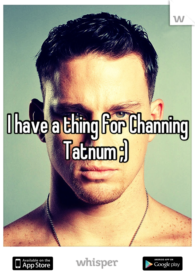 I have a thing for Channing Tatnum ;) 