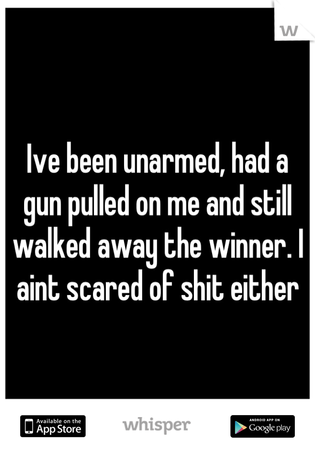 Ive been unarmed, had a gun pulled on me and still walked away the winner. I aint scared of shit either