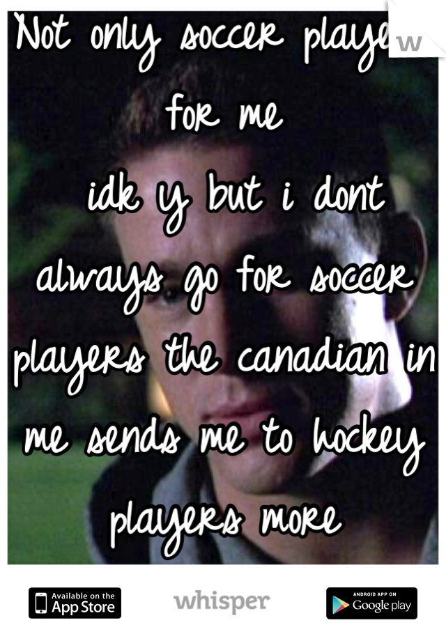 Not only soccer players for me
 idk y but i dont always go for soccer players the canadian in me sends me to hockey players more
Lol that sounds weird