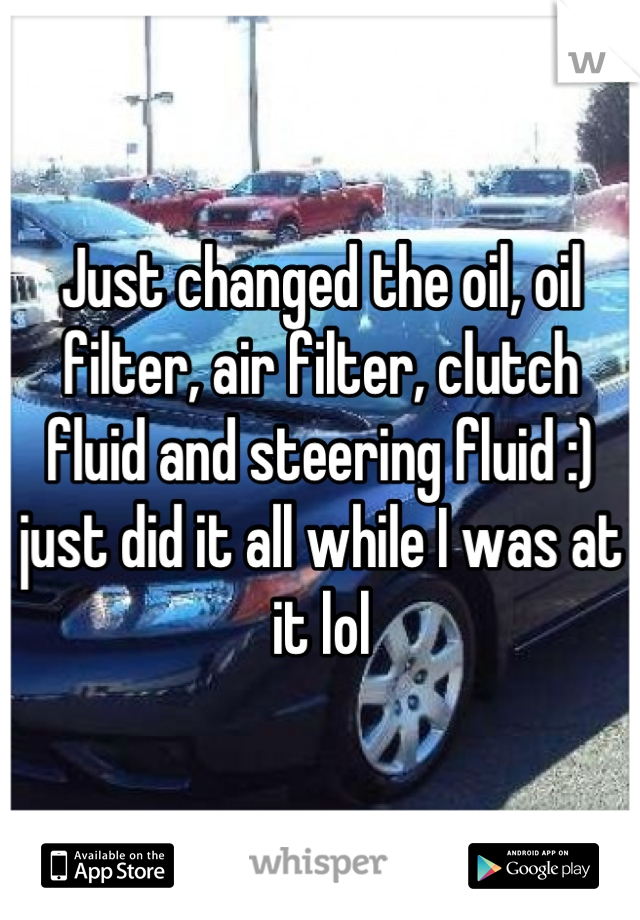 Just changed the oil, oil filter, air filter, clutch fluid and steering fluid :) just did it all while I was at it lol
